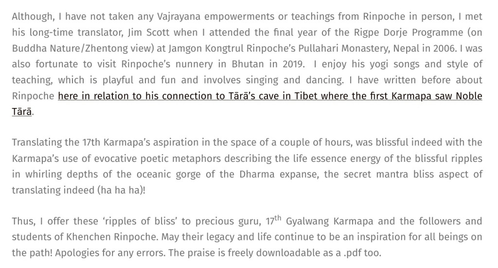 Adele Tomlin  / Dakini Translations deliberate sexual insertion into the long-life apsiration to a revered master the Supreme Khenchen Tsultrim Gyatso by Karmapa Ogyen trinley dorje: 'Although, I have not taken any Vajrayana empowerments or teachings from Rinpoche in person, ... I enjoy his yogi songs and style of teaching, which is playful and fun and involves singing and dancing. ... Translating the 17th Karmapa’s aspiration in the space of a couple of hours, was blissful indeed with the Karmapa’s use of evocative poetic metaphors describing the life essence energy of the blissful ripples in whirling depths of the oceanic gorge of the Dharma expanse, the secret mantra bliss aspect of translating indeed (ha ha ha)! Thus, I offer these ‘ripples of bliss’ to precious guru, 17th Gyalwang Karmapa and the followers and students of Khenchen Rinpoche. ...